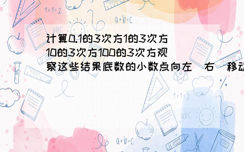 计算0.1的3次方1的3次方10的3次方100的3次方观察这些结果底数的小数点向左(右)移动一位时平方小数点有什么