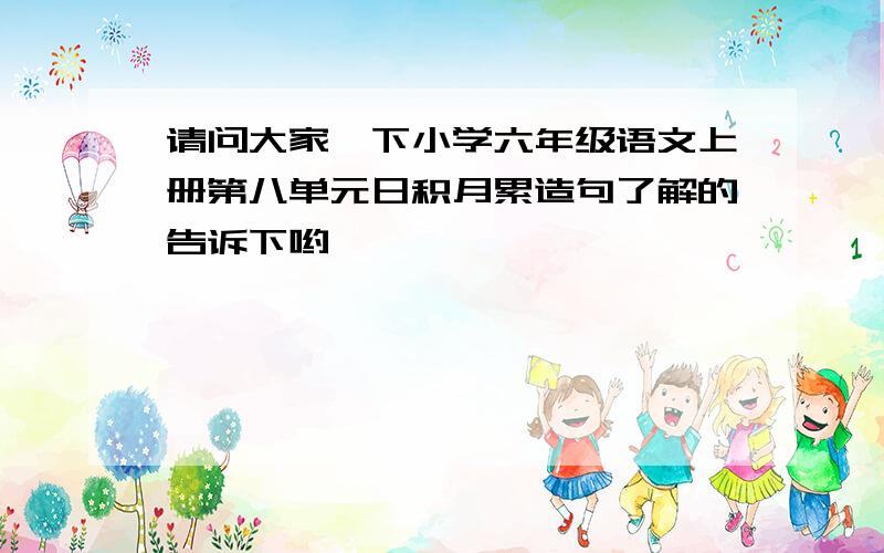 请问大家一下小学六年级语文上册第八单元日积月累造句了解的告诉下哟,