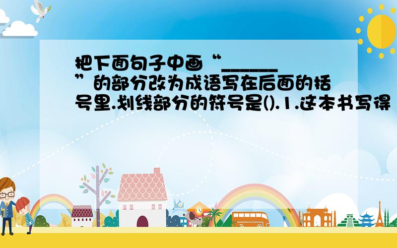 把下面句子中画“______”的部分改为成语写在后面的括号里.划线部分的符号是().1.这本书写得（没有人能说明其中的道理）,大多数人都不了解其中的意思.（ ）2.老师（言辞诚恳,情谊深长）