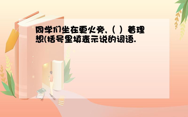 同学们坐在更火旁,（ ）着理想(括号里填表示说的词语.