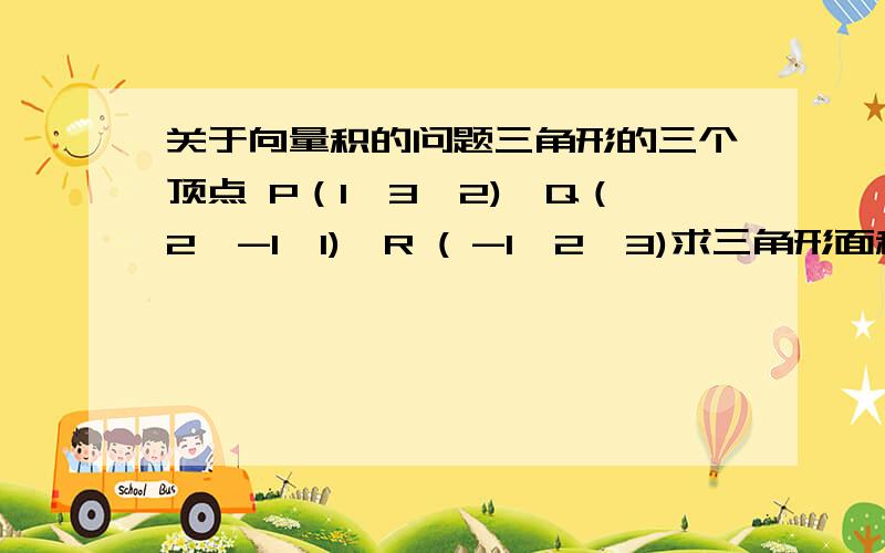 关于向量积的问题三角形的三个顶点 P（1,3,2),Q（2,-1,1),R ( -1,2,3)求三角形面积?..答案是根号107 除2可以用这个公式吗？a x b = (a2b3-a3b3)i+(a3b1-a1b3)j+(a1b2-a2b1)k