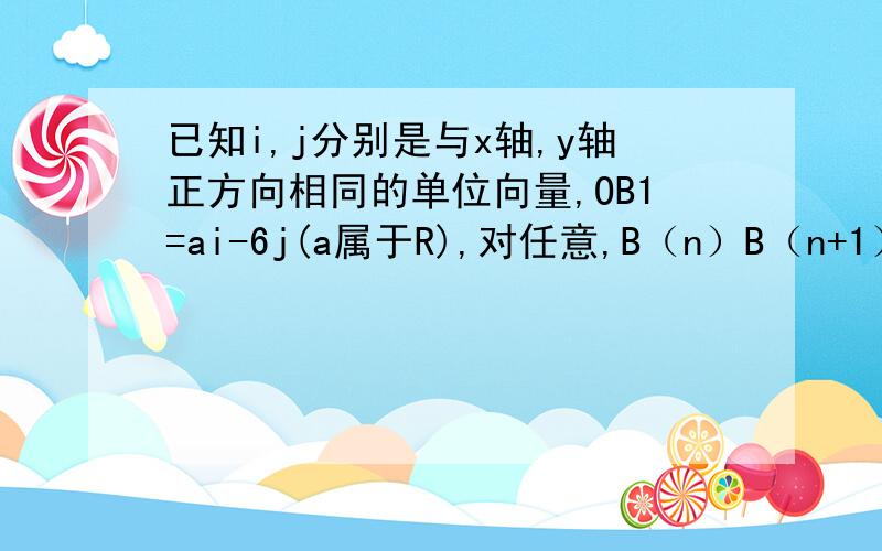 已知i,j分别是与x轴,y轴正方向相同的单位向量,OB1=ai-6j(a属于R),对任意,B（n）B（n+1）=6i+3*2^（n-1）j 求向量OB（n）