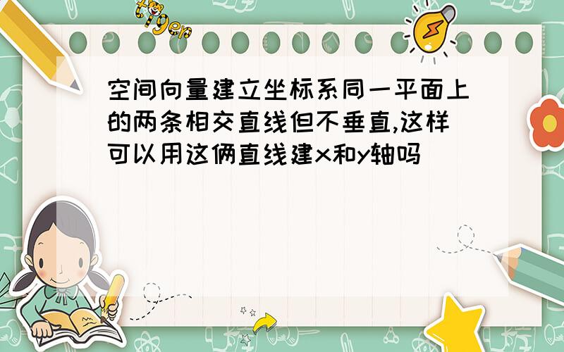 空间向量建立坐标系同一平面上的两条相交直线但不垂直,这样可以用这俩直线建x和y轴吗