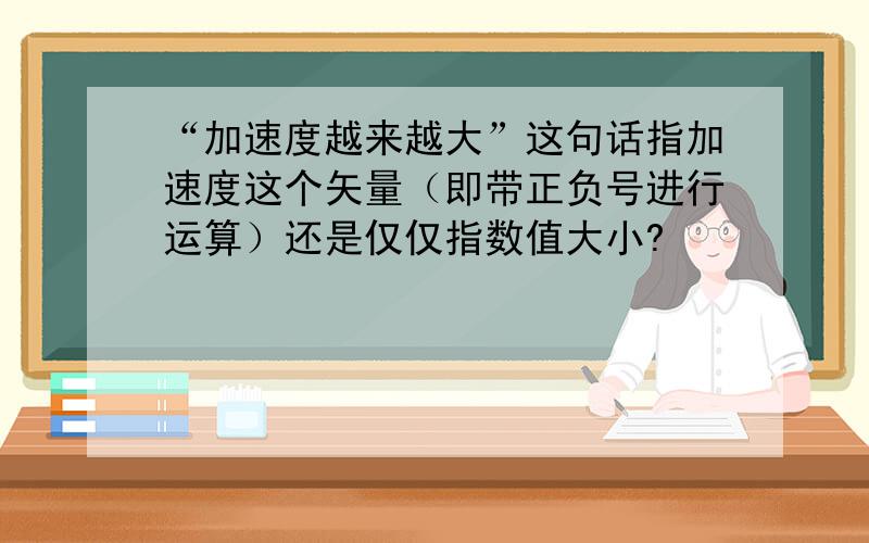 “加速度越来越大”这句话指加速度这个矢量（即带正负号进行运算）还是仅仅指数值大小?