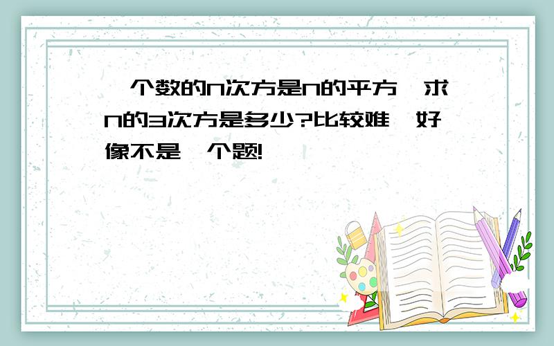 一个数的N次方是N的平方,求N的3次方是多少?比较难,好像不是一个题!