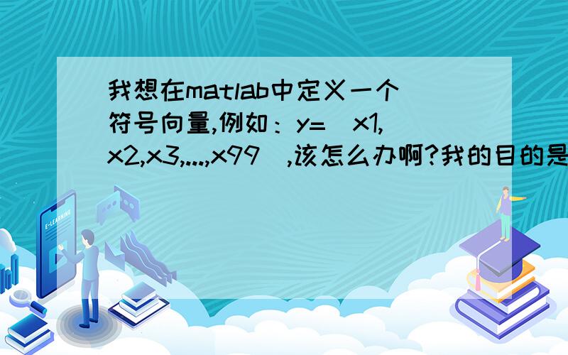 我想在matlab中定义一个符号向量,例如：y=[x1,x2,x3,...,x99],该怎么办啊?我的目的是计算一个方程组,只是这个方程组很大,有99个未知数,不知道应该怎样把这个方程组表示出来!for i=1:99 Ec(i,1)=(eval([