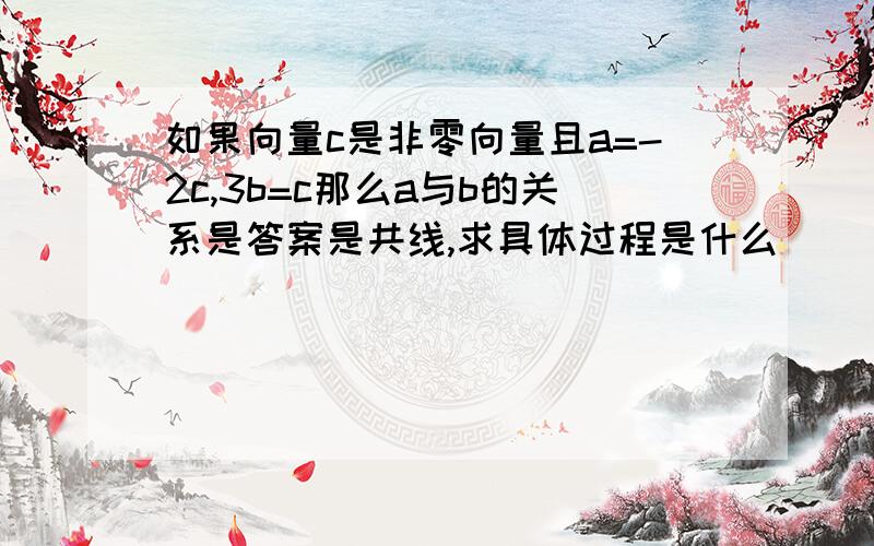 如果向量c是非零向量且a=-2c,3b=c那么a与b的关系是答案是共线,求具体过程是什么