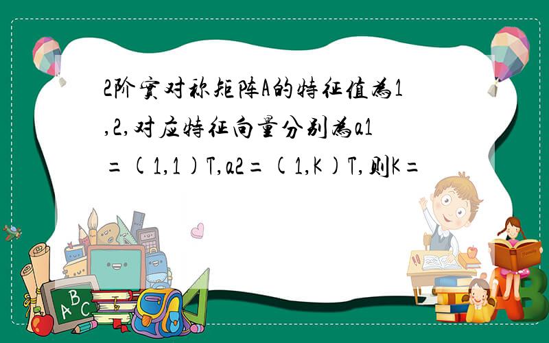 2阶实对称矩阵A的特征值为1,2,对应特征向量分别为a1=(1,1)T,a2=(1,K)T,则K=