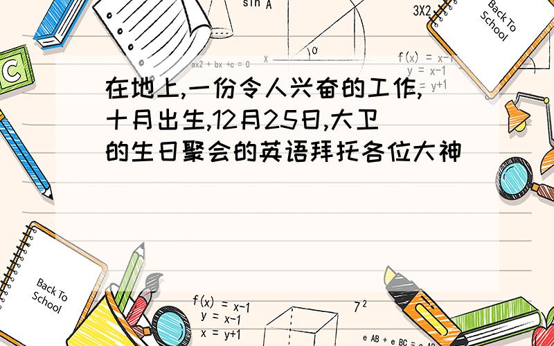 在地上,一份令人兴奋的工作,十月出生,12月25日,大卫的生日聚会的英语拜托各位大神