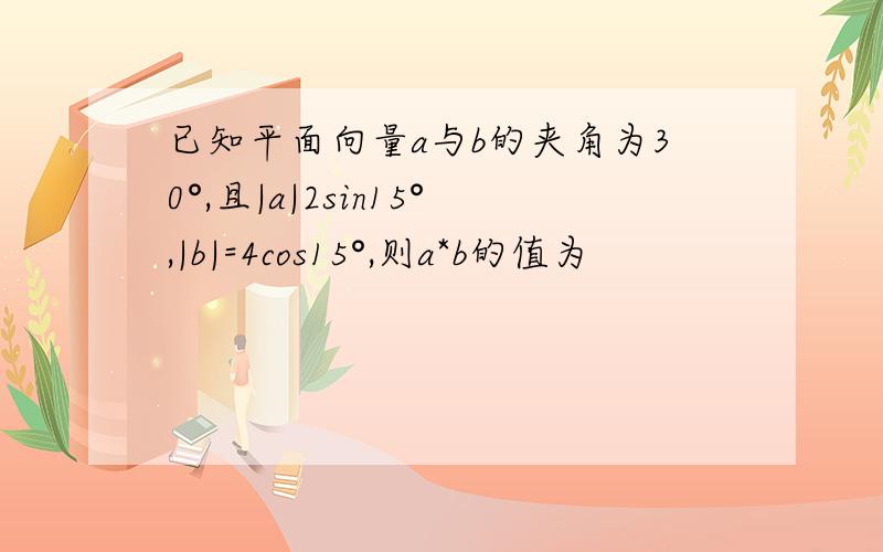 已知平面向量a与b的夹角为30°,且|a|2sin15°,|b|=4cos15°,则a*b的值为