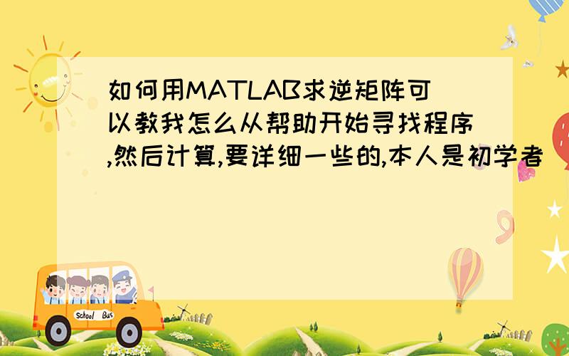 如何用MATLAB求逆矩阵可以教我怎么从帮助开始寻找程序,然后计算,要详细一些的,本人是初学者