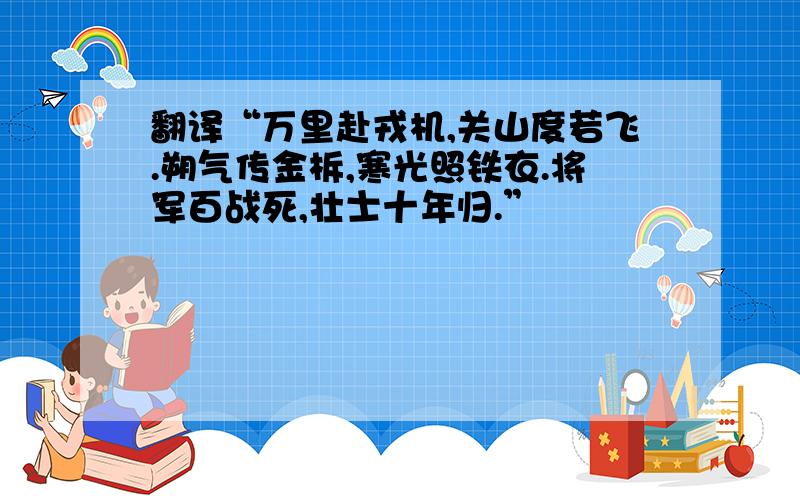 翻译“万里赴戎机,关山度若飞.朔气传金柝,寒光照铁衣.将军百战死,壮士十年归.”