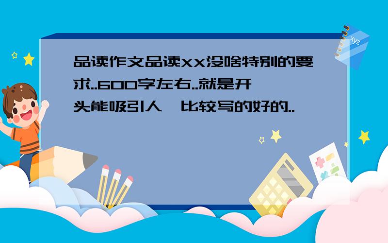 品读作文品读XX没啥特别的要求..600字左右..就是开头能吸引人,比较写的好的..