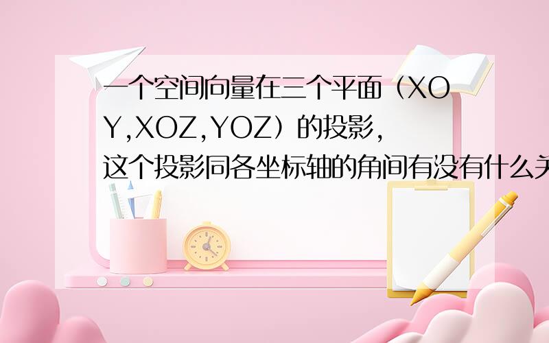 一个空间向量在三个平面（XOY,XOZ,YOZ）的投影,这个投影同各坐标轴的角间有没有什么关系?如题同各坐标轴的夹角