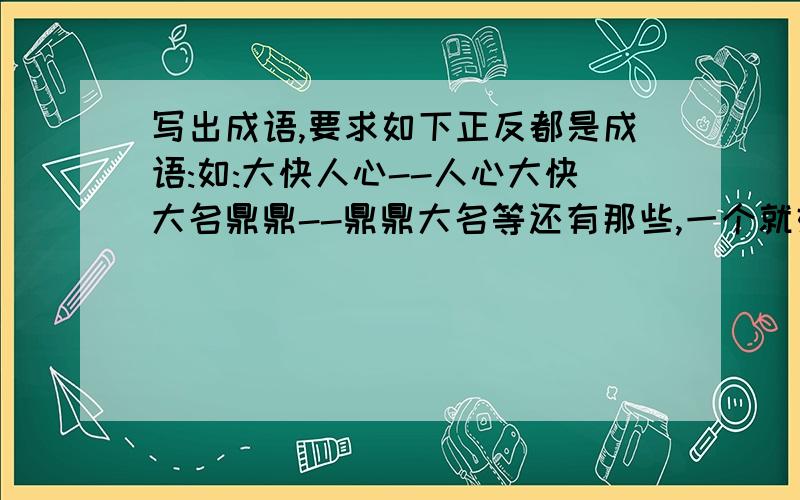 写出成语,要求如下正反都是成语:如:大快人心--人心大快大名鼎鼎--鼎鼎大名等还有那些,一个就好了谢谢拉