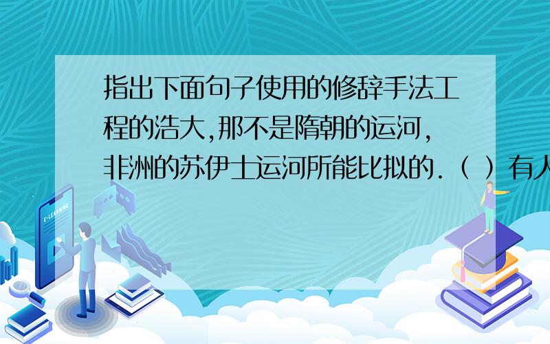 指出下面句子使用的修辞手法工程的浩大,那不是隋朝的运河,非洲的苏伊士运河所能比拟的.（ ）有人把万里长城作为“炮弹”攻击秦始皇.（ ）