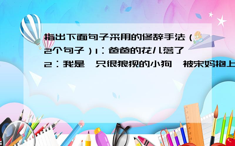 指出下面句子采用的修辞手法（2个句子）1：爸爸的花儿落了2：我是一只很狼狈的小狗,被宋妈抱上了洋车.选自《城南旧事》中的《爸爸的花儿落了》