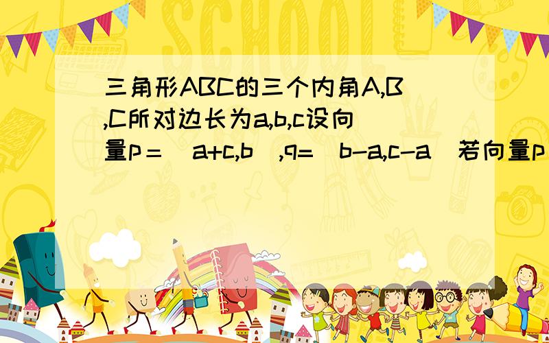 三角形ABC的三个内角A,B,C所对边长为a,b,c设向量p＝（a+c,b）,q=(b-a,c-a)若向量p//q,则角C的大小为?