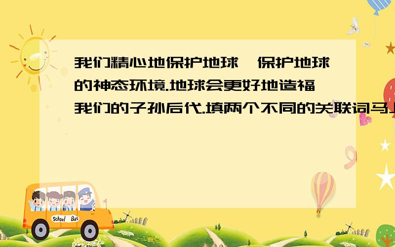 我们精心地保护地球,保护地球的神态环境.地球会更好地造福我们的子孙后代.填两个不同的关联词马上要