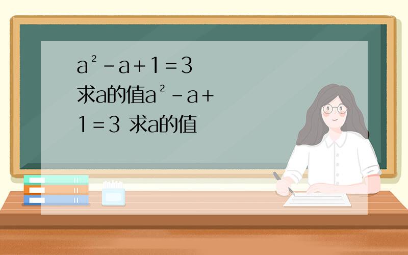 a²－a＋1＝3 求a的值a²－a＋1＝3 求a的值