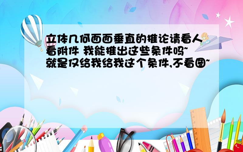 立体几何面面垂直的推论请看人看附件 我能推出这些条件吗~就是仅给我给我这个条件,不看图~