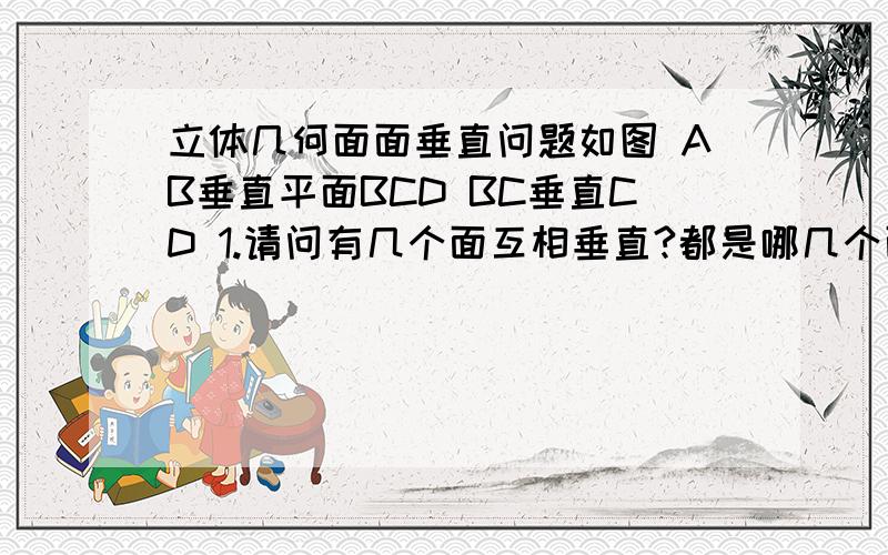 立体几何面面垂直问题如图 AB垂直平面BCD BC垂直CD 1.请问有几个面互相垂直?都是哪几个面?2.平面ACD和平面ABD垂直么?理由?