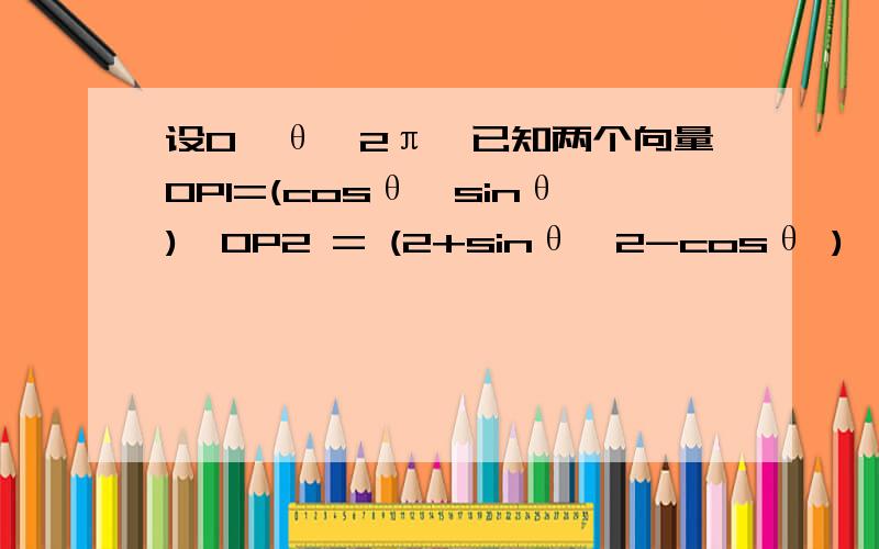 设0≤θ≤2π,已知两个向量OP1=(cosθ,sinθ),OP2 = (2+sinθ,2-cosθ ),则向量P1P2长度的最大值A.根号2 B.根号3 C.3根号2 D.2根号3