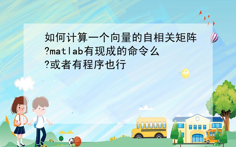 如何计算一个向量的自相关矩阵?matlab有现成的命令么?或者有程序也行