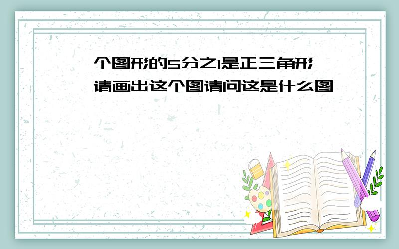 一个图形的5分之1是正三角形,请画出这个图请问这是什么图