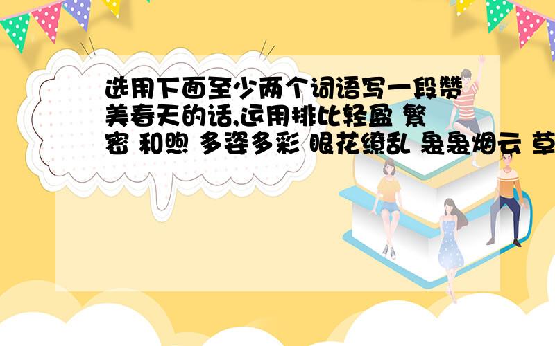 选用下面至少两个词语写一段赞美春天的话,运用排比轻盈 繁密 和煦 多姿多彩 眼花缭乱 袅袅烟云 草长莺飞 月明风清