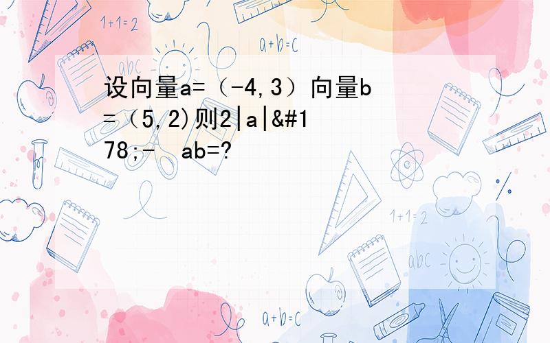 设向量a=（-4,3）向量b=（5,2)则2|a|²-½ab=?