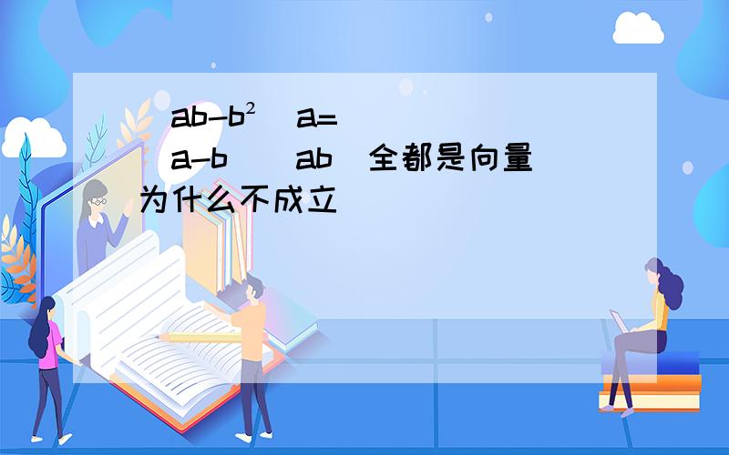 (ab-b²)a=(a-b)(ab)全都是向量为什么不成立