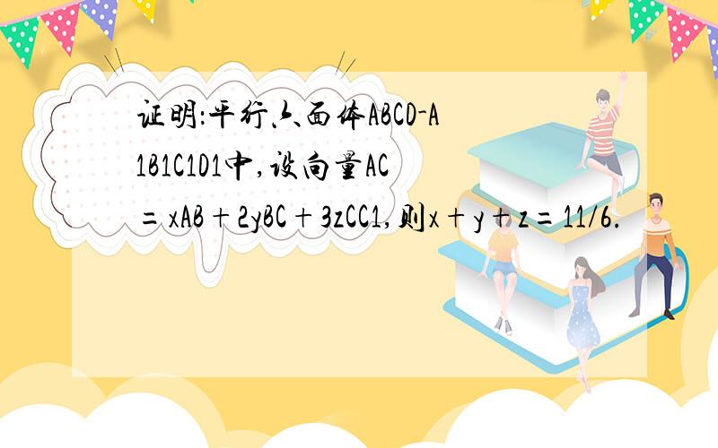 证明：平行六面体ABCD-A1B1C1D1中,设向量AC=xAB+2yBC+3zCC1,则x+y+z=11/6.