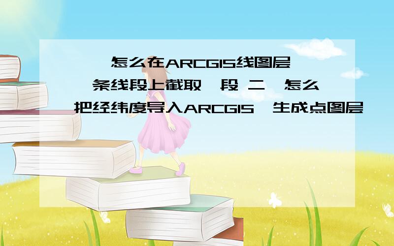 一、怎么在ARCGIS线图层一条线段上截取一段 二、怎么把经纬度导入ARCGIS,生成点图层