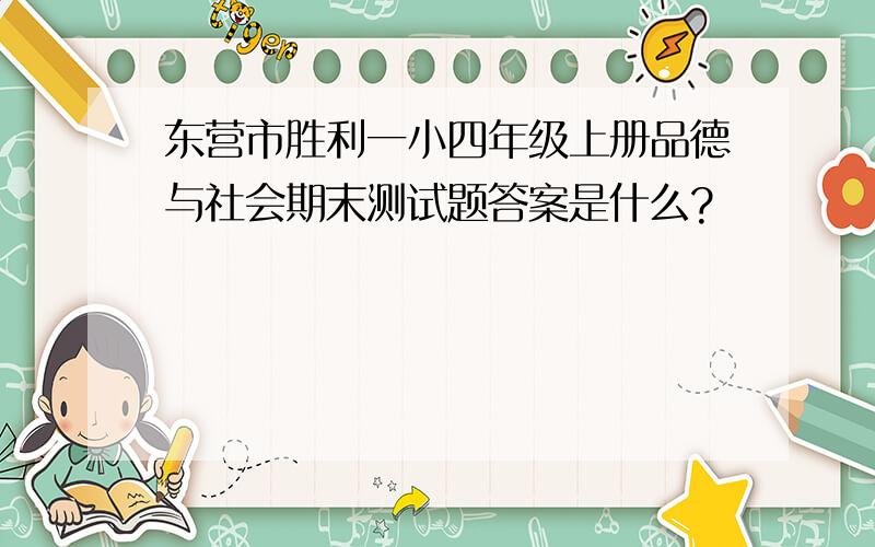 东营市胜利一小四年级上册品德与社会期末测试题答案是什么?