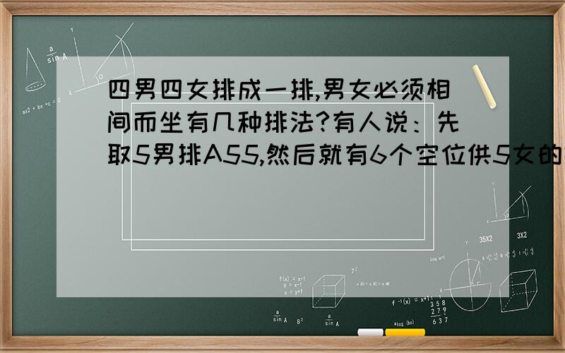 四男四女排成一排,男女必须相间而坐有几种排法?有人说：先取5男排A55,然后就有6个空位供5女的插入排序,即A65,怎么可以 因为如果两头被女站了中间就有两男相邻啊