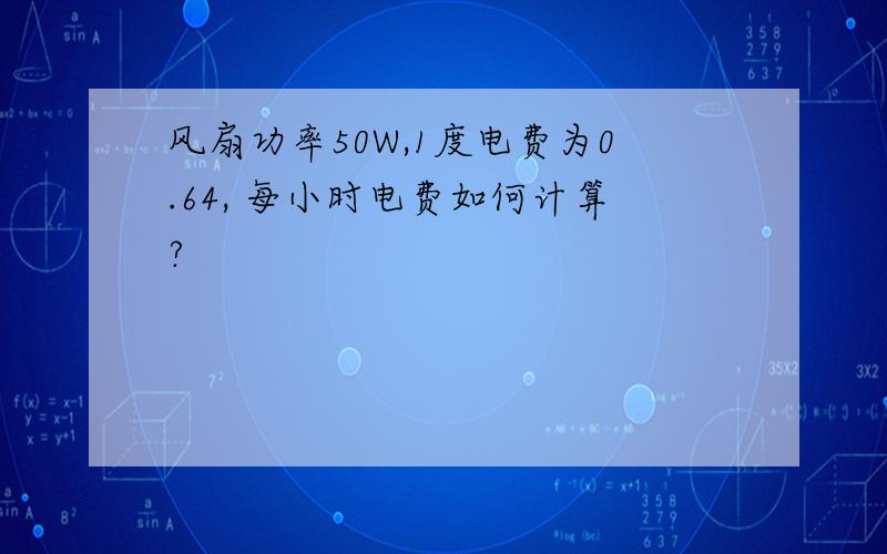 风扇功率50W,1度电费为0.64, 每小时电费如何计算?