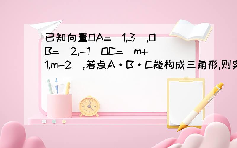 已知向量OA=(1,3),OB=(2,-1)OC=(m+1,m-2),若点A·B·C能构成三角形,则实数m应满足什么条件