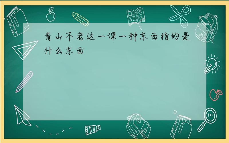 青山不老这一课一种东西指的是什么东西