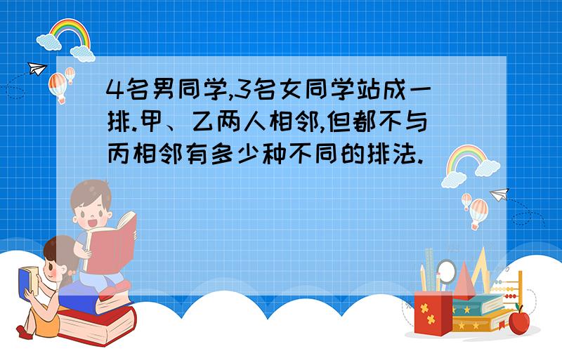 4名男同学,3名女同学站成一排.甲、乙两人相邻,但都不与丙相邻有多少种不同的排法.