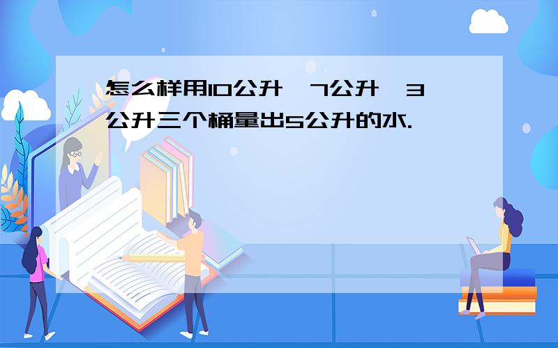 怎么样用10公升、7公升、3公升三个桶量出5公升的水.