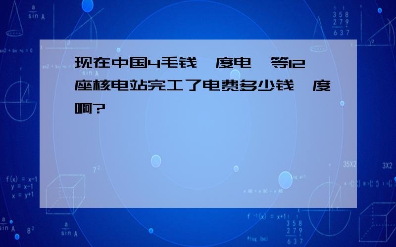 现在中国4毛钱一度电,等12座核电站完工了电费多少钱一度啊?