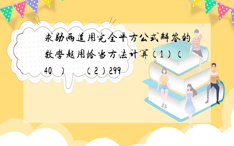 求助两道用完全平方公式解答的数学题用恰当方法计算（1）（40½）²    （2）299²