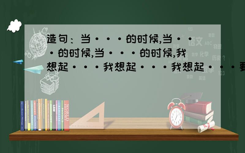 造句：当···的时候,当···的时候,当···的时候,我想起···我想起···我想起···要是一个连贯的句型,例句:当我躺在土地上的时候,当我仰望天上的星星,手里握着一把泥土的时候,或者当