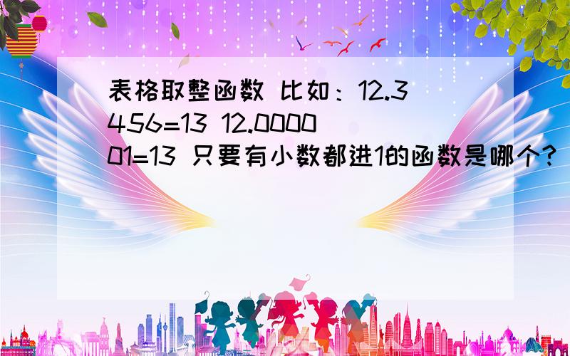 表格取整函数 比如：12.3456=13 12.000001=13 只要有小数都进1的函数是哪个?