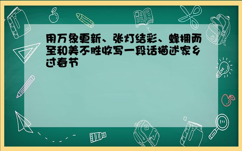 用万象更新、张灯结彩、蜂拥而至和美不胜收写一段话描述家乡过春节