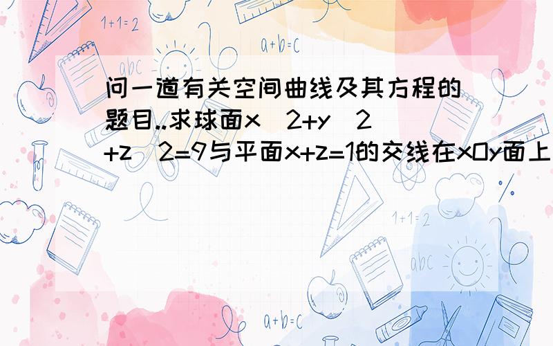 问一道有关空间曲线及其方程的题目..求球面x^2+y^2+z^2=9与平面x+z=1的交线在xOy面上的投影的方程.