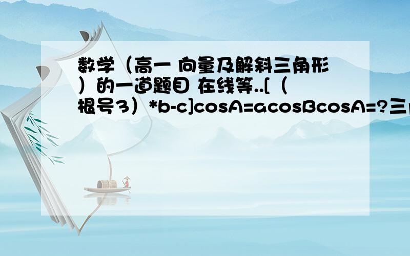 数学（高一 向量及解斜三角形）的一道题目 在线等..[（根号3）*b-c]cosA=acosBcosA=?三角形ABC A对a B对b C对c