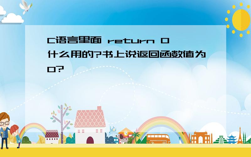 C语言里面 return 0什么用的?书上说返回函数值为0?