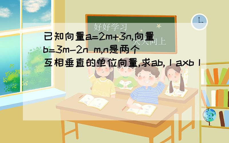 已知向量a=2m+3n,向量b=3m-2n m,n是两个互相垂直的单位向量,求ab,丨axb丨